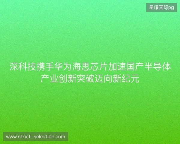 深科技携手华为海思芯片加速国产半导体产业创新突破迈向新纪元 深科技携手华为海思芯片加速国产半导体产业创新突破迈向新纪元