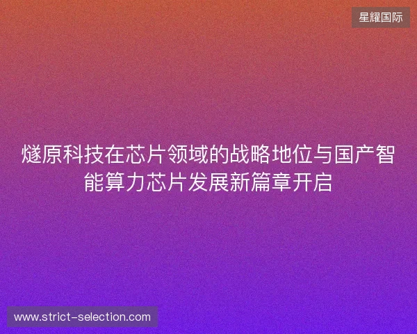 燧原科技在芯片领域的战略地位与国产智能算力芯片发展新篇章开启 燧原科技在芯片领域的战略地位与国产智能算力芯片发展新篇章开启