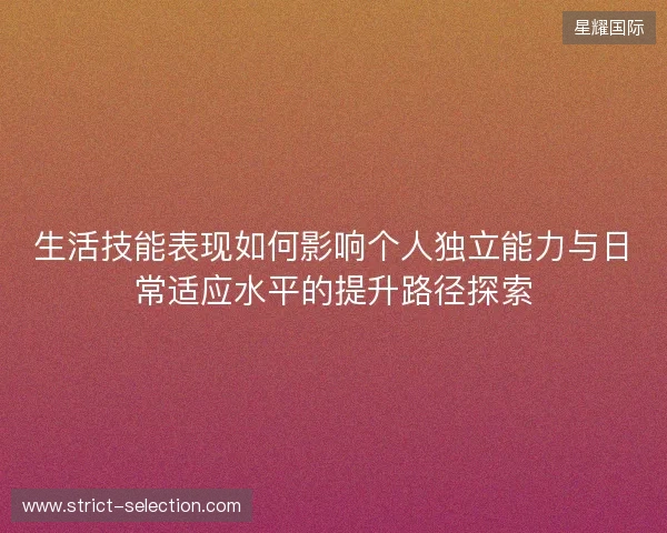 生活技能表现如何影响个人独立能力与日常适应水平的提升路径探索 生活技能表现如何影响个人独立能力与日常适应水平的提升路径探索