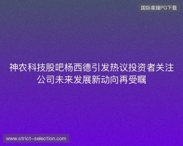 神农科技股吧杨西德引发热议投资者关注公司未来发展新动向再受瞩 神农科技股吧杨西德引发热议投资者关注公司未来发展新动向再受瞩