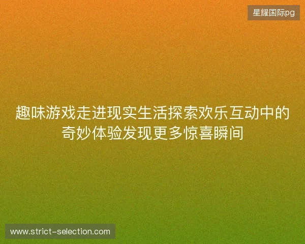 趣味游戏走进现实生活探索欢乐互动中的奇妙体验发现更多惊喜瞬间 趣味游戏走进现实生活探索欢乐互动中的奇妙体验发现更多惊喜瞬间