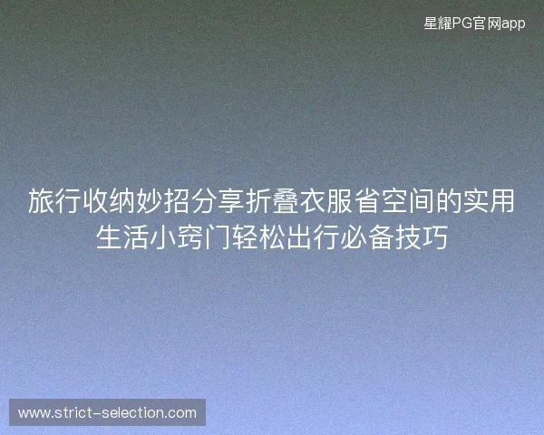 旅行收纳妙招分享折叠衣服省空间的实用生活小窍门轻松出行必备技巧 旅行收纳妙招分享折叠衣服省空间的实用生活小窍门轻松出行必备技巧